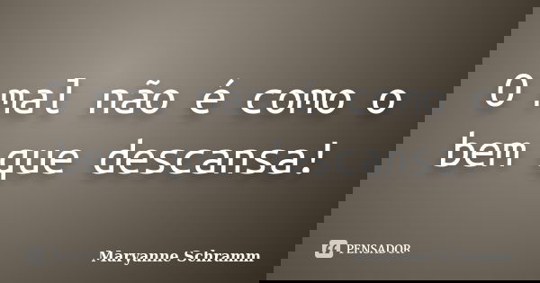 O mal não é como o bem que descansa!... Frase de Maryanne Schramm.
