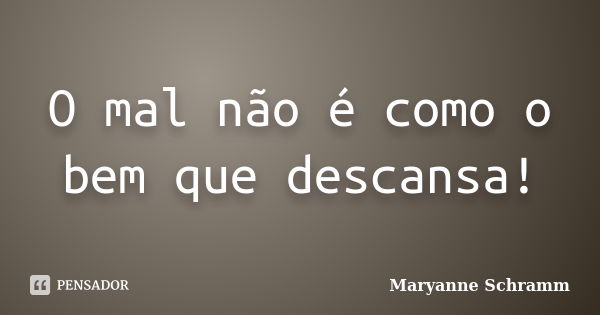 O mal não é como o bem que descansa!... Frase de Maryanne Schramm.