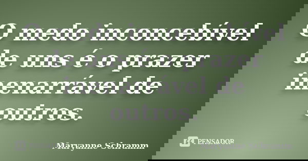 O medo inconcebível de uns é o prazer inenarrável de outros.... Frase de Maryanne Schramm.