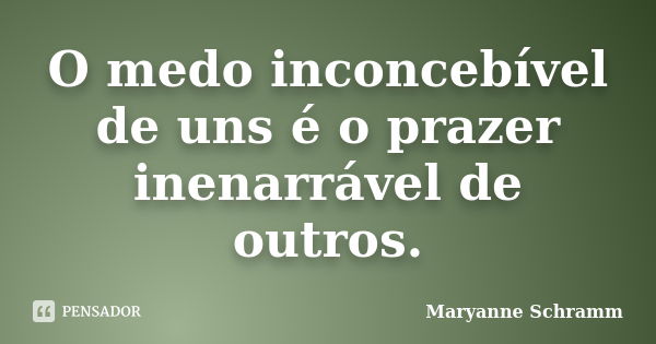 O medo inconcebível de uns é o prazer inenarrável de outros.... Frase de Maryanne Schramm.