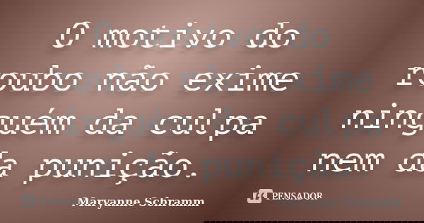 O motivo do roubo não exime ninguém da culpa nem da punição.... Frase de Maryanne Schramm.