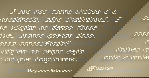 O que nos torna únicos é a consciência, algo individual. E se viajar no tempo fosse possível usando apenas isso, nossa consciência? Talvez a viajem no tempo sej... Frase de Maryanne Schramm.
