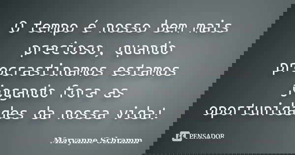 O tempo é nosso bem mais precioso, quando procrastinamos estamos jogando fora as oportunidades da nossa vida!... Frase de Maryanne Schramm.
