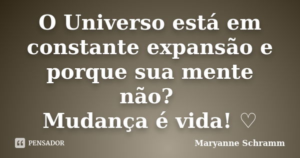 O Universo está em constante expansão e porque sua mente não? Mudança é vida! ♡... Frase de Maryanne Schramm.