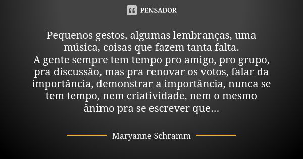 Pequenos gestos, algumas lembranças, uma música, coisas que fazem tanta falta. A gente sempre tem tempo pro amigo, pro grupo, pra discussão, mas pra renovar os ... Frase de Maryanne Schramm.