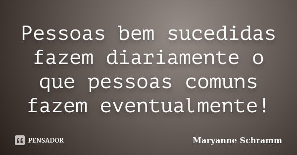 Pessoas bem sucedidas fazem diariamente o que pessoas comuns fazem eventualmente!... Frase de Maryanne Schramm.