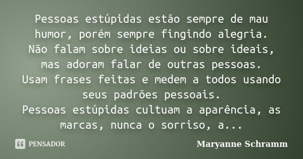 Pessoas estúpidas estão sempre de mau humor, porém sempre fingindo alegria. Não falam sobre ideias ou sobre ideais, mas adoram falar de outras pessoas. Usam fra... Frase de Maryanne Schramm.