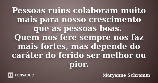 Pessoas ruins colaboram muito mais para nosso crescimento que as pessoas boas. Quem nos fere sempre nos faz mais fortes, mas depende do caráter do ferido ser me... Frase de Maryanne Schramm.