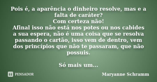 Pois é, a aparência o dinheiro resolve, mas e a falta de caráter? Com certeza não! Afinal isso não está nos potes ou nos cabides a sua espera, não é uma coisa q... Frase de Maryanne Schramm.