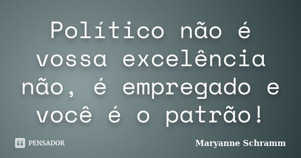 Político não é vossa excelência não, é empregado e você é o patrão!... Frase de Maryanne Schramm.