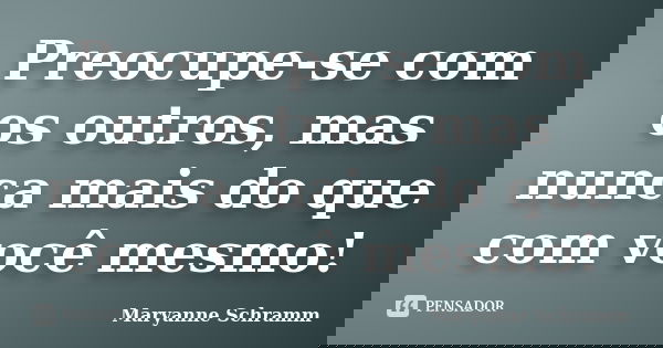 Preocupe-se com os outros, mas nunca mais do que com você mesmo!... Frase de Maryanne Schramm.