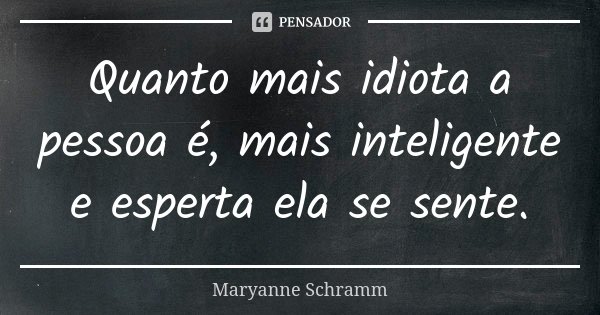 Quanto mais idiota a pessoa é, mais inteligente e esperta ela se sente.... Frase de Maryanne Schramm.