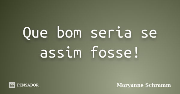 Que bom seria se assim fosse!... Frase de Maryanne Schramm.