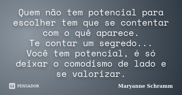 Quem não tem potencial para escolher tem que se contentar com o quê aparece. Te contar um segredo... Você tem potencial, é só deixar o comodismo de lado e se va... Frase de Maryanne Schramm.