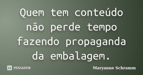 Quem tem conteúdo não perde tempo fazendo propaganda da embalagem.... Frase de Maryanne Schramm.