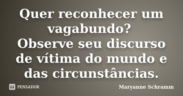 Quer reconhecer um vagabundo? Observe seu discurso de vítima do mundo e das circunstâncias.... Frase de Maryanne Schramm.