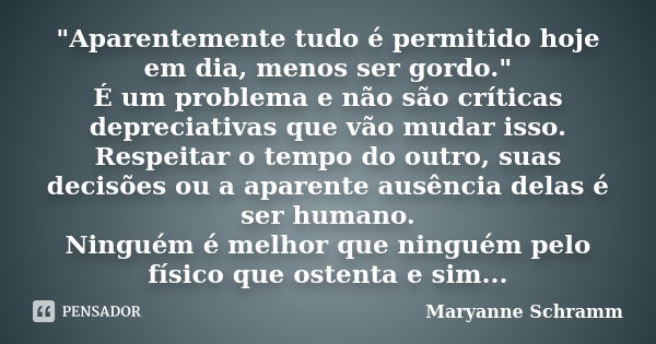 "Aparentemente tudo é permitido hoje em dia, menos ser gordo." É um problema e não são críticas depreciativas que vão mudar isso. Respeitar o tempo do... Frase de Maryanne Schramm.