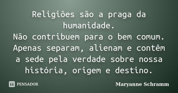 Religiões são a praga da humanidade. Não contribuem para o bem comum. Apenas separam, alienam e contêm a sede pela verdade sobre nossa história, origem e destin... Frase de Maryanne Schramm.