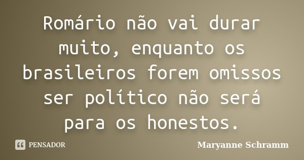 Romário não vai durar muito, enquanto os brasileiros forem omissos ser político não será para os honestos.... Frase de Maryanne Schramm.