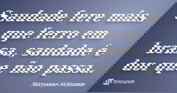 Saudade fere mais que ferro em brasa, saudade é dor que não passa.... Frase de Maryanne Schramm.