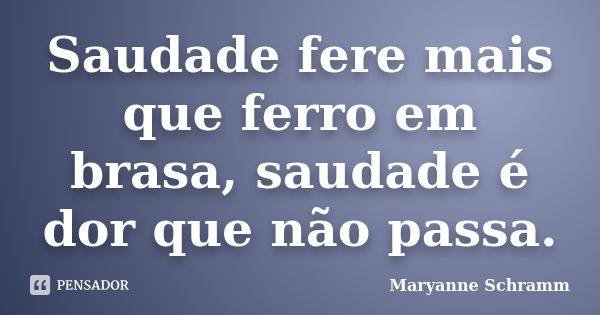 Saudade fere mais que ferro em brasa, saudade é dor que não passa.... Frase de Maryanne Schramm.