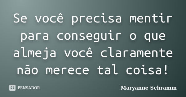 Se você precisa mentir para conseguir o que almeja você claramente não merece tal coisa!... Frase de Maryanne Schramm.