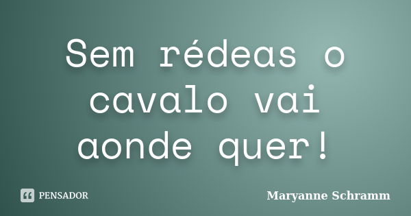 Sem rédeas o cavalo vai aonde quer!... Frase de Maryanne Schramm.