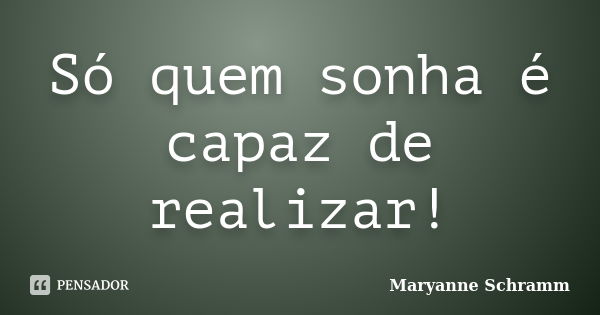 Só quem sonha é capaz de realizar!... Frase de Maryanne Schramm.