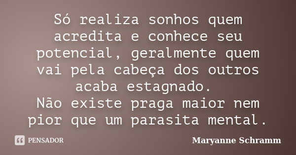 Só realiza sonhos quem acredita e conhece seu potencial, geralmente quem vai pela cabeça dos outros acaba estagnado. Não existe praga maior nem pior que um para... Frase de Maryanne Schramm.