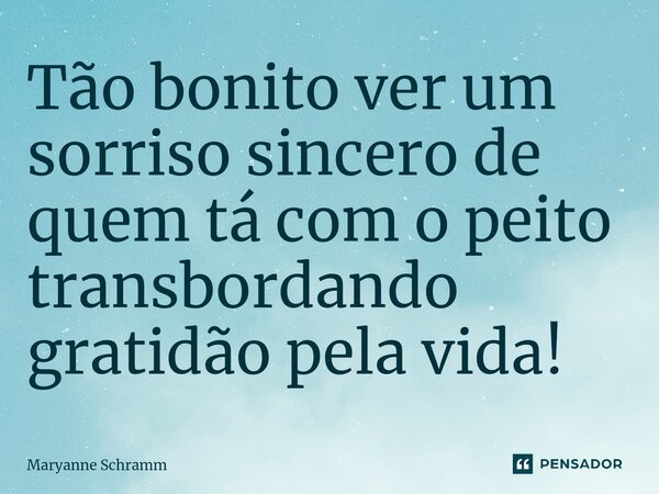 ⁠Tão bonito ver um sorriso sincero de quem tá com o peito transbordando gratidão pela vida!... Frase de Maryanne Schramm.