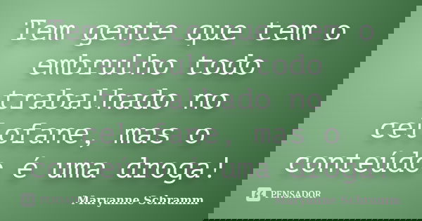 Tem gente que tem o embrulho todo trabalhado no celofane, mas o conteúdo é uma droga!... Frase de Maryanne Schramm.