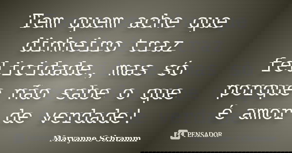 Tem quem ache que dinheiro traz felicidade, mas só porque não sabe o que é amor de verdade!... Frase de Maryanne Schramm.
