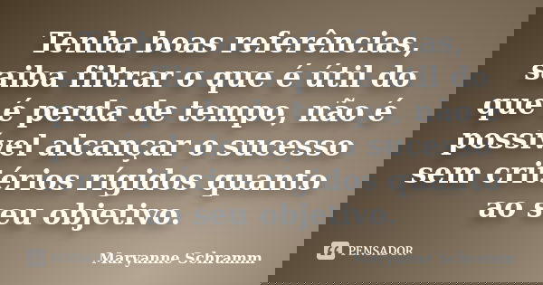 Tenha boas referências, saiba filtrar o que é útil do que é perda de tempo, não é possível alcançar o sucesso sem critérios rígidos quanto ao seu objetivo.... Frase de Maryanne Schramm.