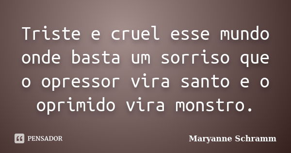 Triste e cruel esse mundo onde basta um sorriso que o opressor vira santo e o oprimido vira monstro.... Frase de Maryanne Schramm.