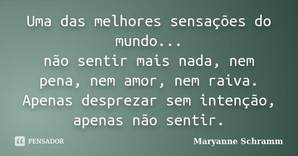 Uma das melhores sensações do mundo... não sentir mais nada, nem pena, nem amor, nem raiva. Apenas desprezar sem intenção, apenas não sentir.... Frase de Maryanne Schramm.