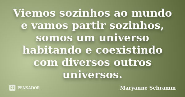 Viemos sozinhos ao mundo e vamos partir sozinhos, somos um universo habitando e coexistindo com diversos outros universos.... Frase de Maryanne Schramm.