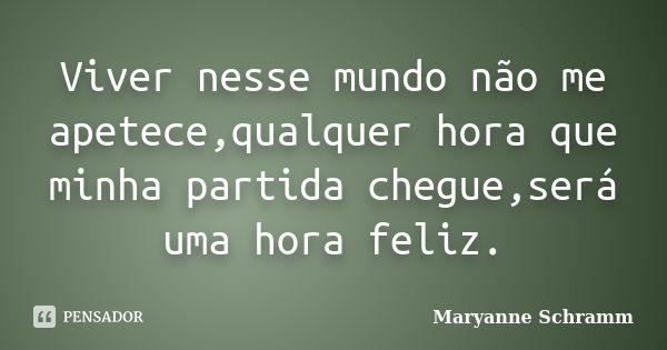 Viver nesse mundo não me apetece,qualquer hora que minha partida chegue,será uma hora feliz.... Frase de Maryanne Schramm.