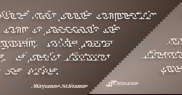 Você não pode competir com o passado de ninguém, olhe para frente, é pelo futuro que se vive.... Frase de Maryanne Schramm.