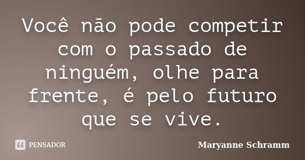 Você não pode competir com o passado de ninguém, olhe para frente, é pelo futuro que se vive.... Frase de Maryanne Schramm.