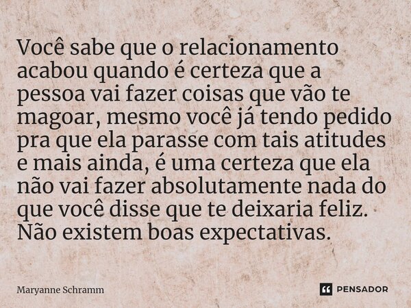 ⁠Você sabe que o relacionamento acabou quando é certeza que a pessoa vai fazer coisas que vão te magoar, mesmo você já tendo pedido pra que ela parasse com tais... Frase de Maryanne Schramm.