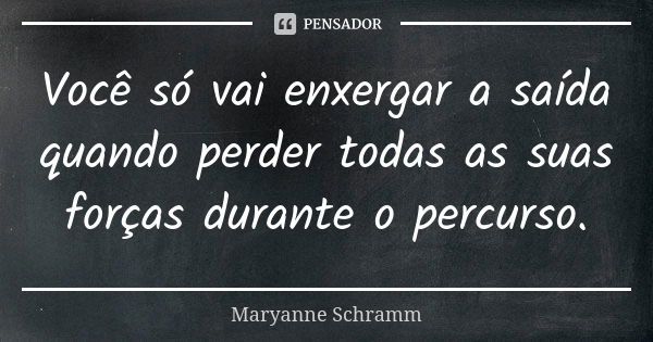 Você só vai enxergar a saída quando perder todas as suas forças durante o percurso.... Frase de Maryanne Schramm.