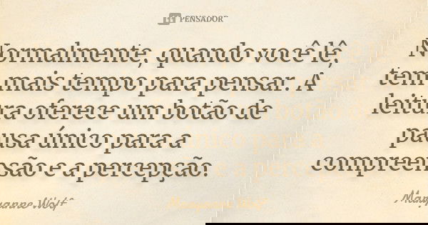Normalmente, quando você lê, tem mais tempo para pensar. A leitura oferece um botão de pausa único para a compreensão e a percepção.... Frase de Maryanne Wolf.