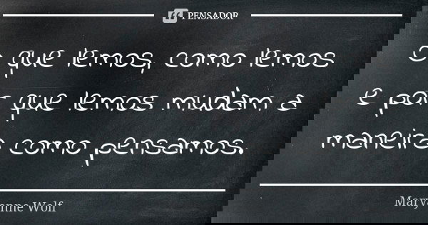 O que lemos, como lemos e por que lemos mudam a maneira como pensamos.... Frase de Maryanne Wolf.
