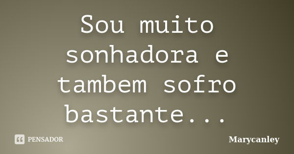 Sou muito sonhadora e tambem sofro bastante...... Frase de Marycanley.