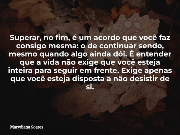 Superar, no fim, é um acordo que você faz consigo mesma: o de continuar sendo, mesmo quando algo ainda dói. É entender que a vida não exige que você esteja inte... Frase de Marydiana Soares.