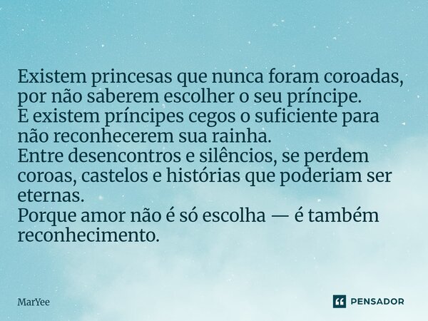  Existem princesas que nunca foram coroadas, por não saberem escolher o seu príncipe. E existem príncipes cegos o suficiente para não reconhecerem sua rainha. ... Frase de MarYee.