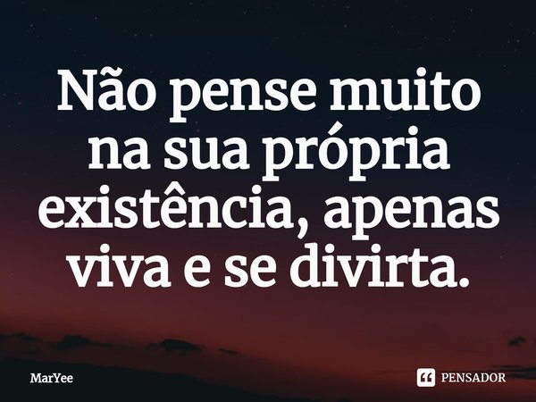 Não pense muito na sua própria existência, apenas viva e se divirta.⁠... Frase de MarYee.