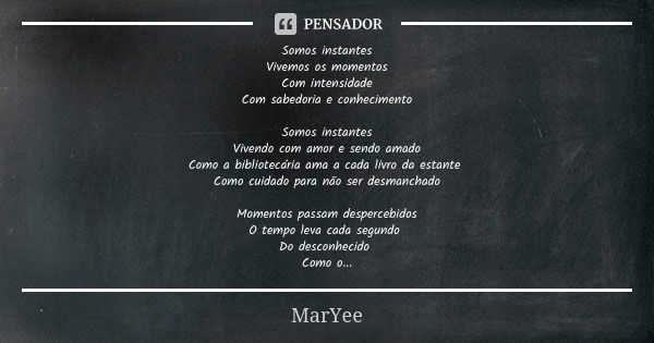 Somos instantes
Vivemos os momentos
Com intensidade
Com sabedoria e conhecimento Somos instantes
Vivendo com amor e sendo amado
Como a bibliotecária ama a cada ... Frase de MarYee.