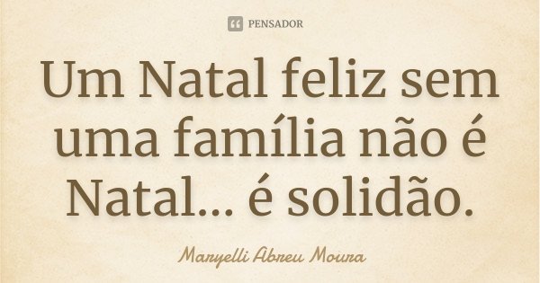 Um Natal feliz sem uma família não é Natal... é solidão.... Frase de Maryelli Abreu Moura.