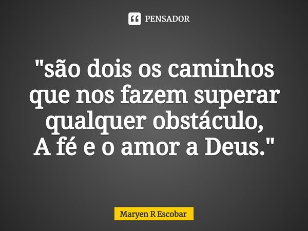 ⁠"são dois os caminhos que nos fazem superar qualquer obstáculo,
A fé e o amor a Deus."... Frase de Maryen R Escobar.